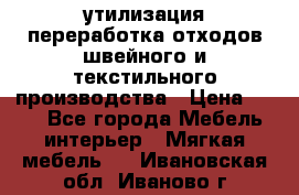 утилизация переработка отходов швейного и текстильного производства › Цена ­ 100 - Все города Мебель, интерьер » Мягкая мебель   . Ивановская обл.,Иваново г.